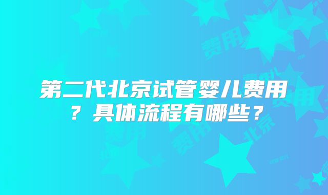 第二代北京试管婴儿费用？具体流程有哪些？
