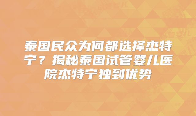 泰国民众为何都选择杰特宁？揭秘泰国试管婴儿医院杰特宁独到优势