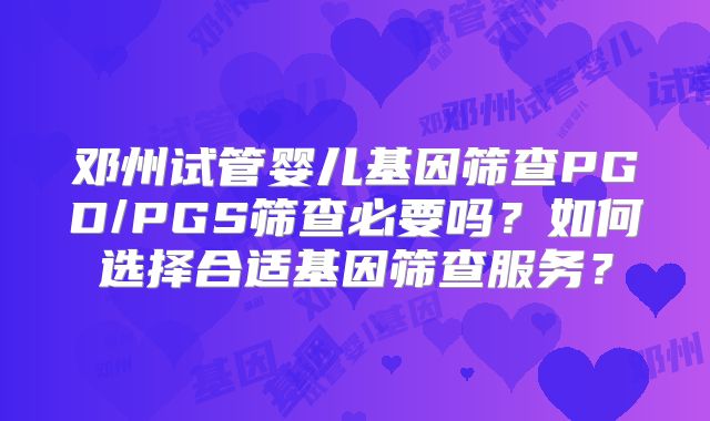 邓州试管婴儿基因筛查PGD/PGS筛查必要吗？如何选择合适基因筛查服务？
