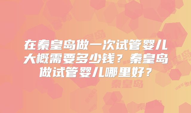 在秦皇岛做一次试管婴儿大概需要多少钱？秦皇岛做试管婴儿哪里好？