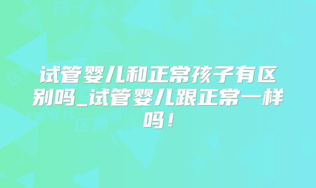 试管婴儿和正常孩子有区别吗_试管婴儿跟正常一样吗！