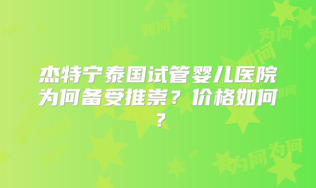 杰特宁泰国试管婴儿医院为何备受推崇？价格如何？