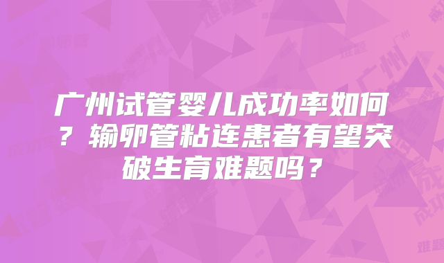 广州试管婴儿成功率如何？输卵管粘连患者有望突破生育难题吗？