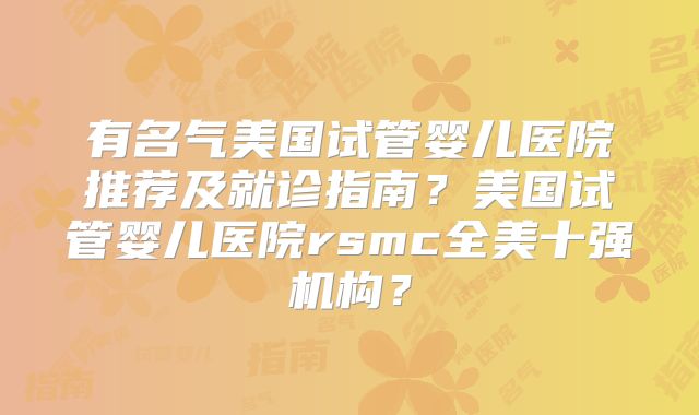 有名气美国试管婴儿医院推荐及就诊指南?美国试管婴儿医院rsmc全美十强机构?