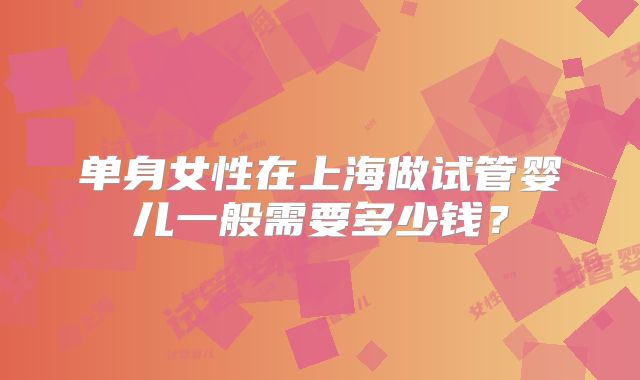 单身女性在上海做试管婴儿一般需要多少钱？