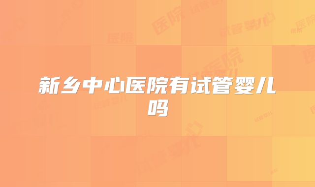 新乡中心医院有试管婴儿吗