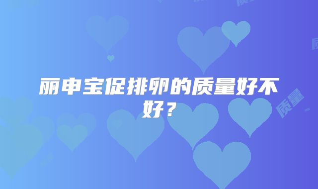 丽申宝促排卵的质量好不好？