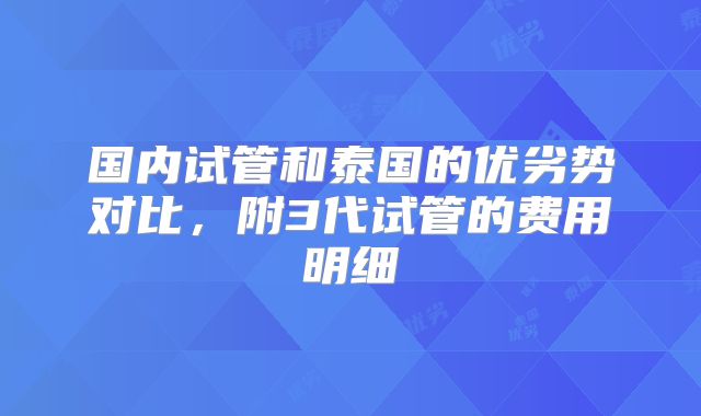 国内试管和泰国的优劣势对比，附3代试管的费用明细