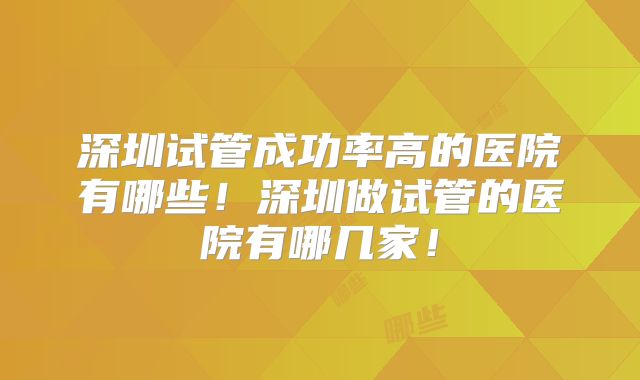 深圳试管成功率高的医院有哪些！深圳做试管的医院有哪几家！
