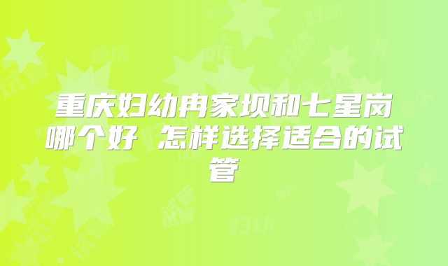 重庆妇幼冉家坝和七星岗哪个好 怎样选择适合的试管