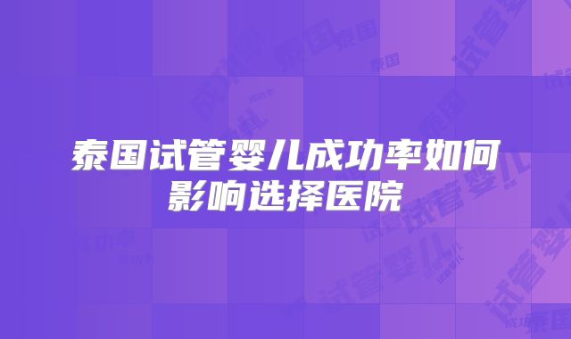 泰国试管婴儿成功率如何影响选择医院