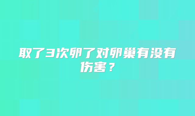 取了3次卵了对卵巢有没有伤害?