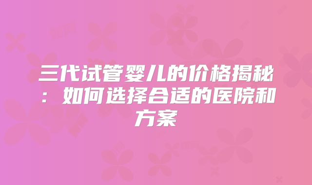 三代试管婴儿的价格揭秘：如何选择合适的医院和方案