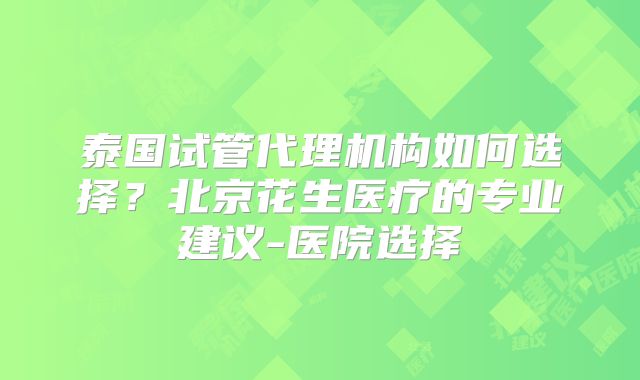 泰国试管代理机构如何选择？北京花生医疗的专业建议-医院选择