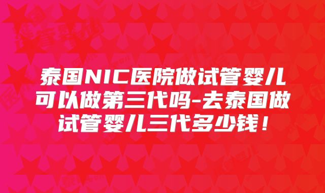 泰国NIC医院做试管婴儿可以做第三代吗-去泰国做试管婴儿三代多少钱！