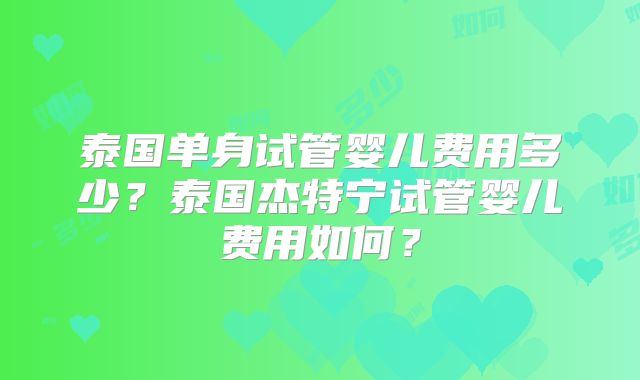 泰国单身试管婴儿费用多少？泰国杰特宁试管婴儿费用如何？