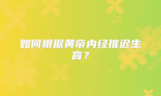 如何根据黄帝内经推迟生育？
