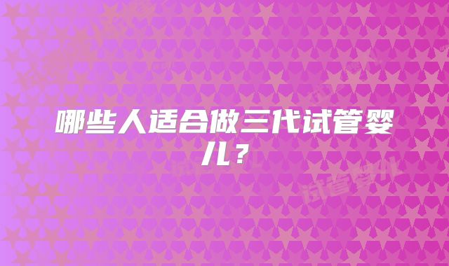 哪些人适合做三代试管婴儿？