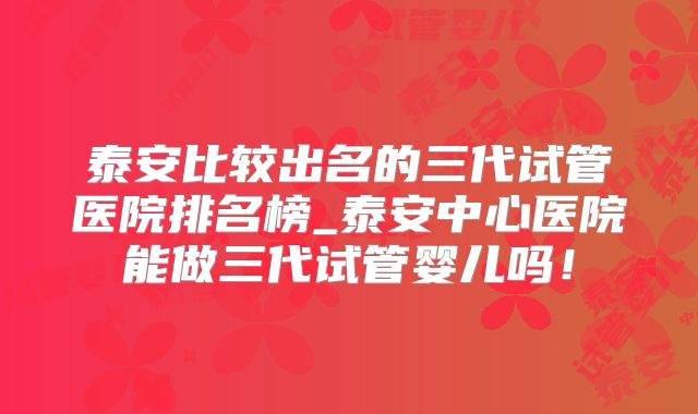 泰安比较出名的三代试管医院排名榜_泰安中心医院能做三代试管婴儿吗！