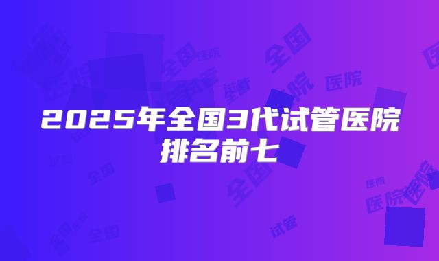 2025年全国3代试管医院排名前七