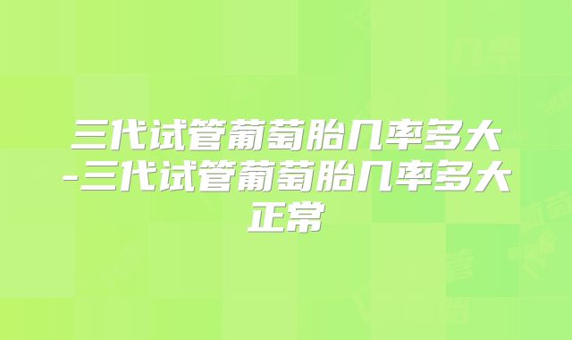 三代试管葡萄胎几率多大-三代试管葡萄胎几率多大正常