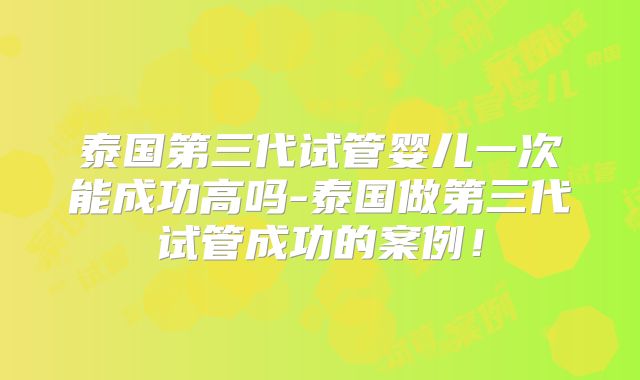泰国第三代试管婴儿一次能成功高吗-泰国做第三代试管成功的案例！