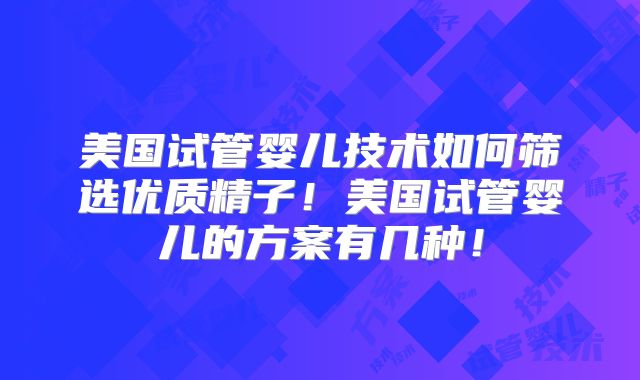 美国试管婴儿技术如何筛选优质精子!美国试管婴儿的方案有几种!