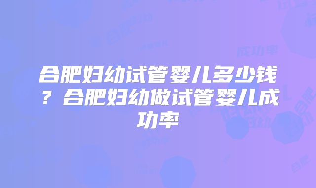 合肥妇幼试管婴儿多少钱？合肥妇幼做试管婴儿成功率