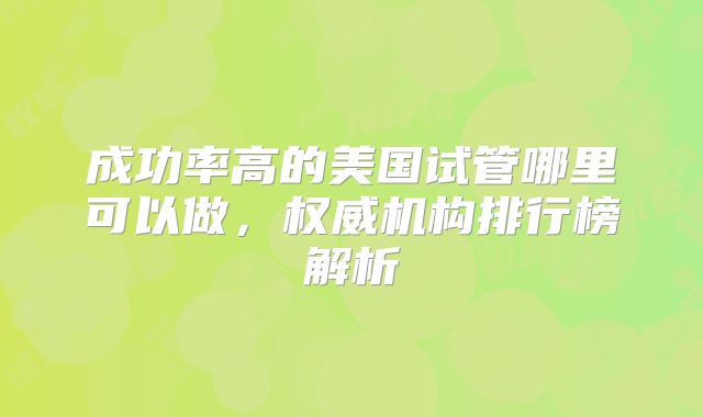 成功率高的美国试管哪里可以做，权威机构排行榜解析