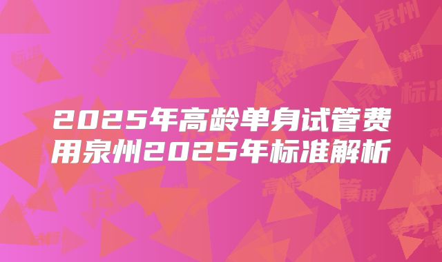 2025年高龄单身试管费用泉州2025年标准解析