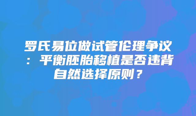 罗氏易位做试管伦理争议：平衡胚胎移植是否违背自然选择原则？