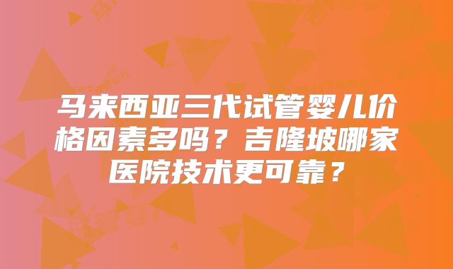马来西亚三代试管婴儿价格因素多吗？吉隆坡哪家医院技术更可靠？