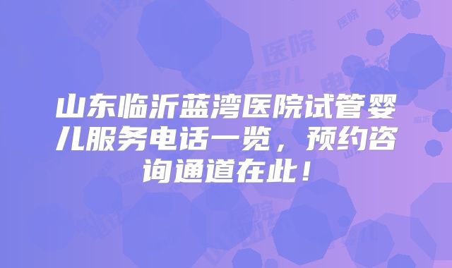 山东临沂蓝湾医院试管婴儿服务电话一览，预约咨询通道在此！