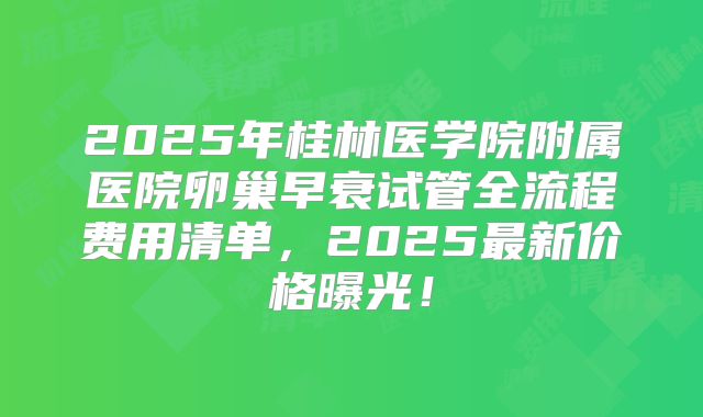 2025年桂林医学院附属医院卵巢早衰试管全流程费用清单，2025最新价格曝光！