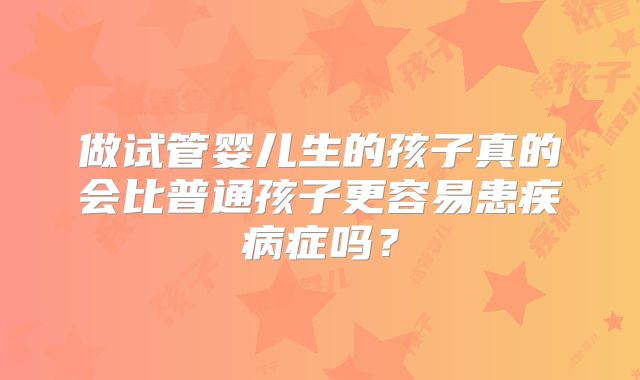 做试管婴儿生的孩子真的会比普通孩子更容易患疾病症吗？