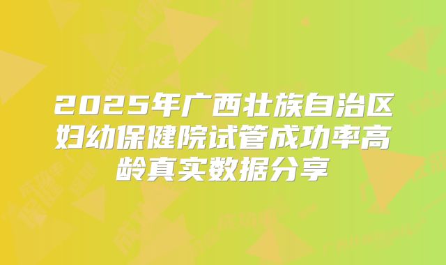 2025年广西壮族自治区妇幼保健院试管成功率高龄真实数据分享
