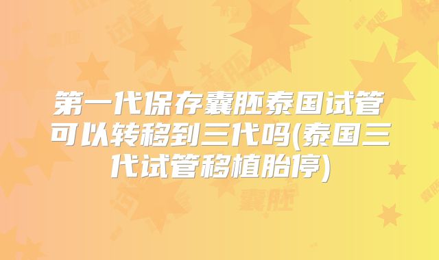 第一代保存囊胚泰国试管可以转移到三代吗(泰国三代试管移植胎停)