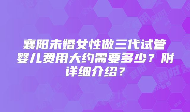 襄阳未婚女性做三代试管婴儿费用大约需要多少？附详细介绍？