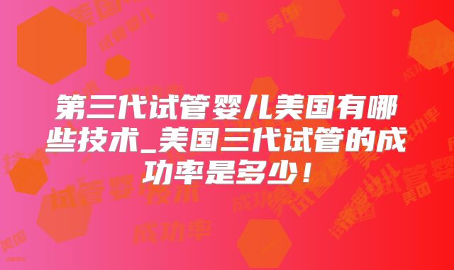 第三代试管婴儿美国有哪些技术_美国三代试管的成功率是多少!