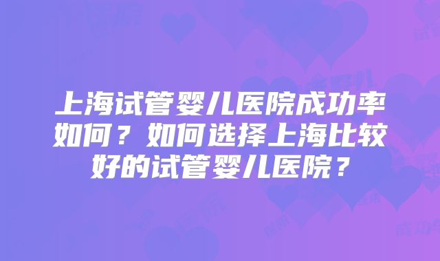 上海试管婴儿医院成功率如何？如何选择上海比较好的试管婴儿医院？