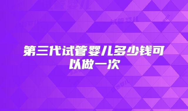 第三代试管婴儿多少钱可以做一次