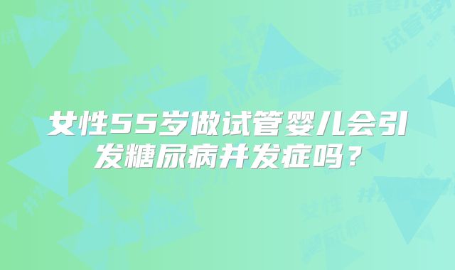 女性55岁做试管婴儿会引发糖尿病并发症吗？