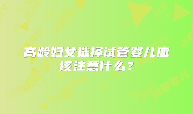 高龄妇女选择试管婴儿应该注意什么?