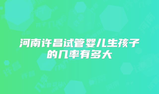 河南许昌试管婴儿生孩子的几率有多大
