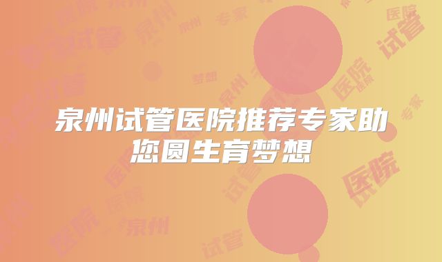 泉州试管医院推荐专家助您圆生育梦想