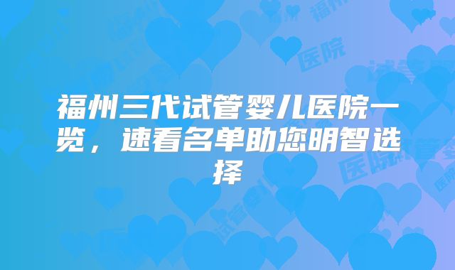 福州三代试管婴儿医院一览，速看名单助您明智选择