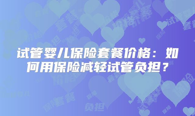 试管婴儿保险套餐价格：如何用保险减轻试管负担？