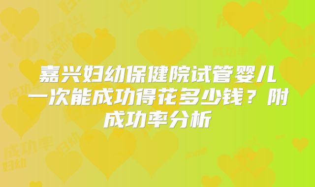 嘉兴妇幼保健院试管婴儿一次能成功得花多少钱？附成功率分析