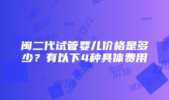 闽二代试管婴儿价格是多少？有以下4种具体费用