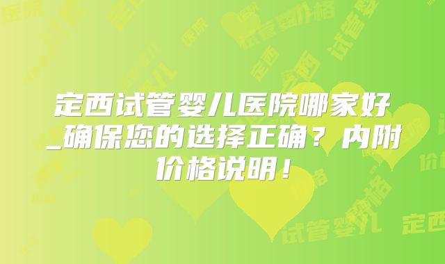 定西试管婴儿医院哪家好_确保您的选择正确？内附价格说明！